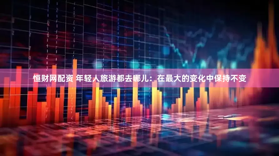 恒财网配资 年轻人旅游都去哪儿：在最大的变化中保持不变