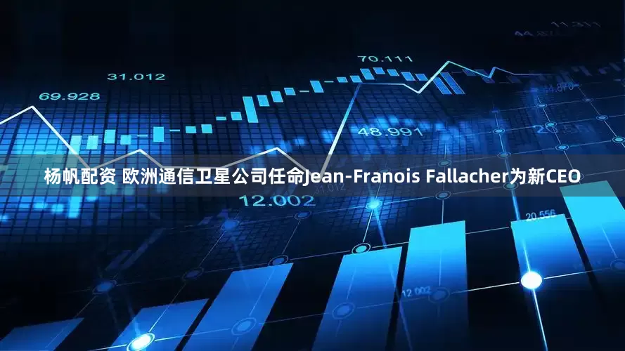 杨帆配资 欧洲通信卫星公司任命Jean-Franois Fallacher为新CEO