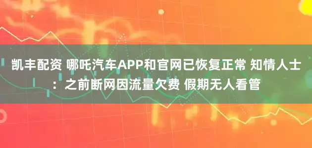 凯丰配资 哪吒汽车APP和官网已恢复正常 知情人士：之前断网因流量欠费 假期无人看管