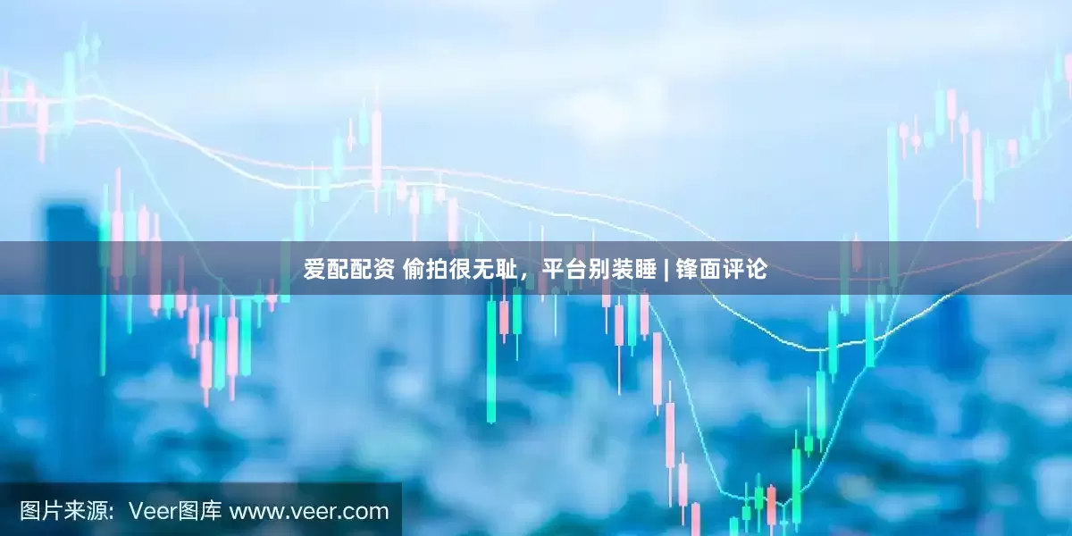 爱配配资 偷拍很无耻，平台别装睡 | 锋面评论