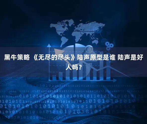 黑牛策略 《无尽的尽头》陆声原型是谁 陆声是好人吗？