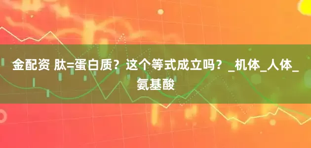 金配资 肽=蛋白质？这个等式成立吗？_机体_人体_氨基酸