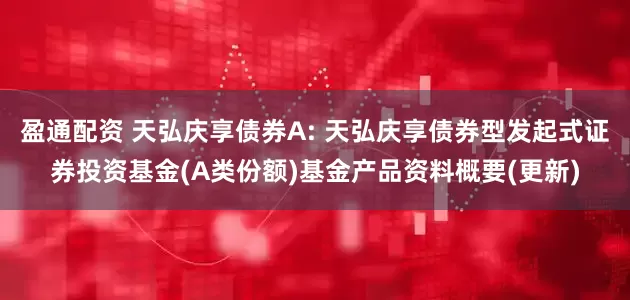 盈通配资 天弘庆享债券A: 天弘庆享债券型发起式证券投资基金(A类份额)基金产品资料概要(更新)