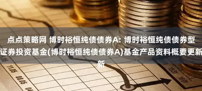 点点策略网 博时裕恒纯债债券A: 博时裕恒纯债债券型证券投资基金(博时裕恒纯债债券A)基金产品资料概要更新