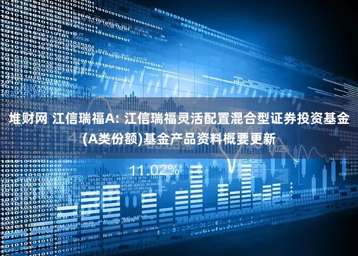 堆财网 江信瑞福A: 江信瑞福灵活配置混合型证券投资基金(A类份额)基金产品资料概要更新