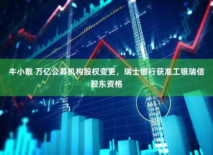 牛小散 万亿公募机构股权变更，瑞士银行获准工银瑞信股东资格