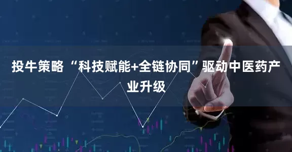 投牛策略 “科技赋能+全链协同”驱动中医药产业升级