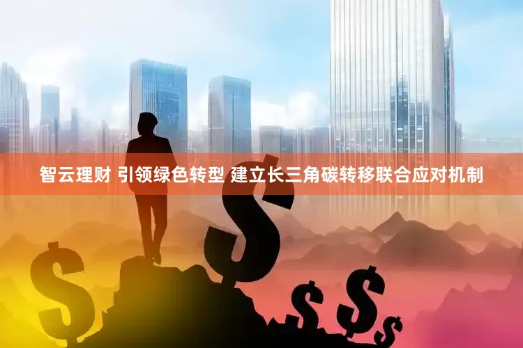 智云理财 引领绿色转型 建立长三角碳转移联合应对机制