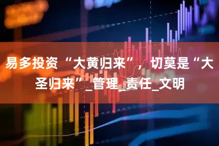 易多投资 “大黄归来”，切莫是“大圣归来”_管理_责任_文明