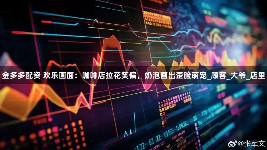 金多多配资 欢乐画面：咖啡店拉花笑偏，奶泡画出歪脸萌宠_顾客_大爷_店里