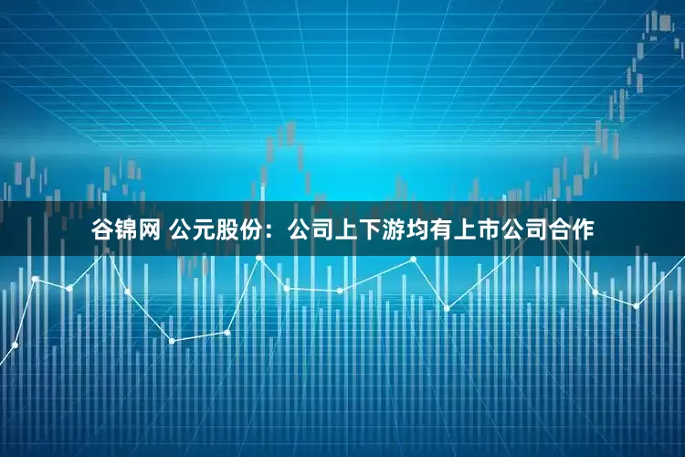 谷锦网 公元股份：公司上下游均有上市公司合作
