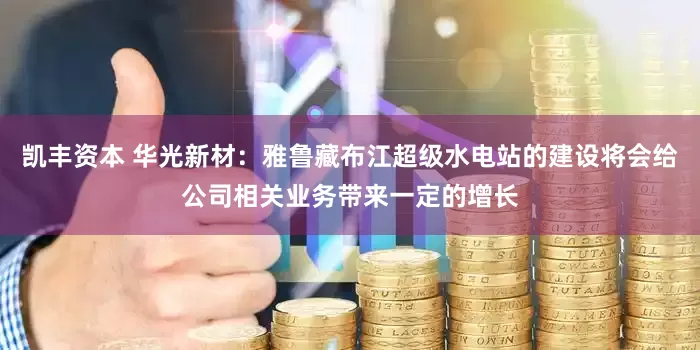 凯丰资本 华光新材：雅鲁藏布江超级水电站的建设将会给公司相关业务带来一定的增长