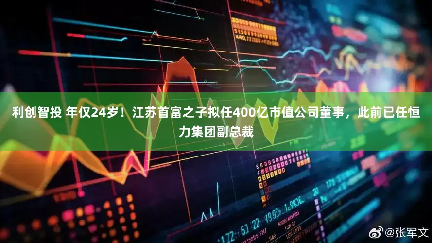 利创智投 年仅24岁！江苏首富之子拟任400亿市值公司董事，此前已任恒力集团副总裁