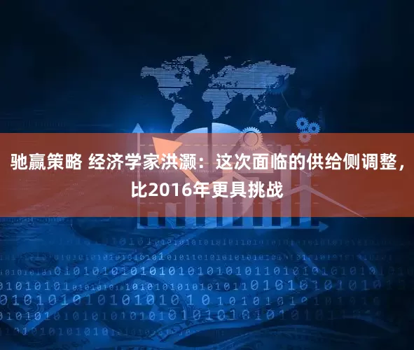 驰赢策略 经济学家洪灏：这次面临的供给侧调整，比2016年更具挑战