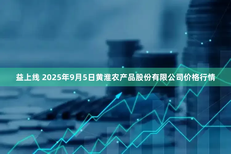 益上线 2025年9月5日黄淮农产品股份有限公司价格行情