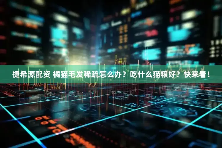 捷希源配资 橘猫毛发稀疏怎么办？吃什么猫粮好？快来看！