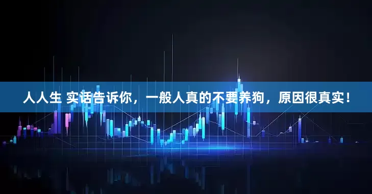 人人生 实话告诉你，一般人真的不要养狗，原因很真实！