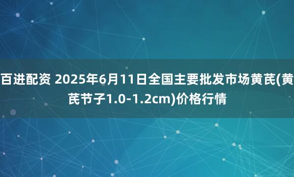 百进配资 2025年6月11日全国主要批发市场黄芪(黄芪节子1.0-1.2cm)价格行情