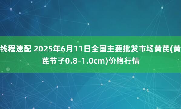 钱程速配 2025年6月11日全国主要批发市场黄芪(黄芪节子0.8-1.0cm)价格行情