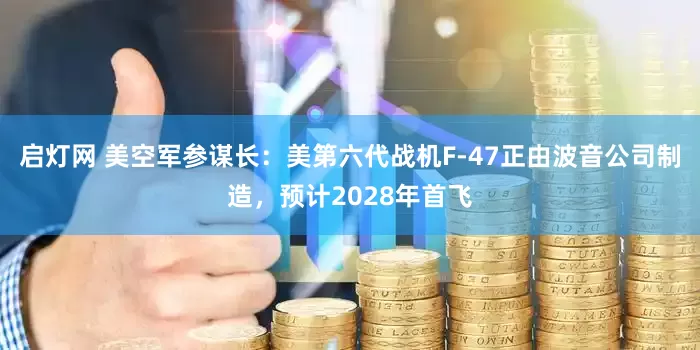 启灯网 美空军参谋长：美第六代战机F-47正由波音公司制造，预计2028年首飞