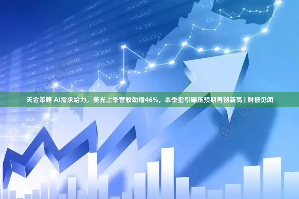 天金策略 AI需求给力，美光上季营收劲增46%，本季指引碾压预期再创新高 | 财报见闻