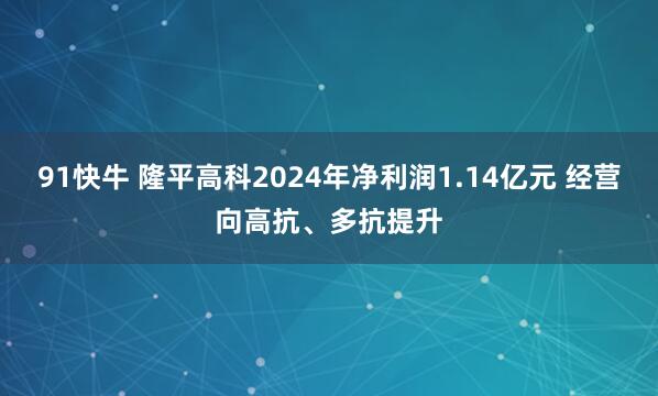 91快牛 隆平高科2024年净利润1.14亿元 经营向高抗、多抗提升