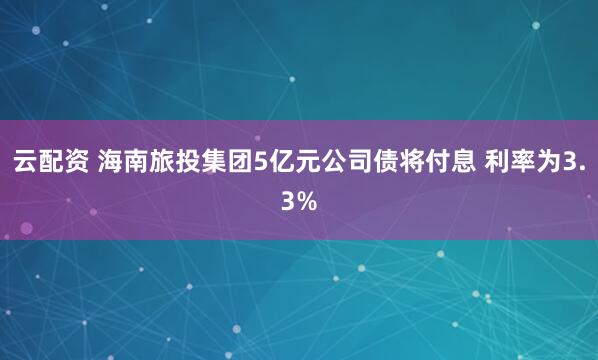 云配资 海南旅投集团5亿元公司债将付息 利率为3.3%