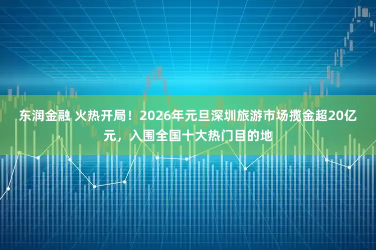 东润金融 火热开局！2026年元旦深圳旅游市场揽金超20亿元，入围全国十大热门目的地
