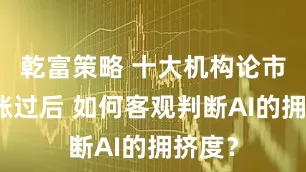 乾富策略 十大机构论市：上涨过后 如何客观判断AI的拥挤度？