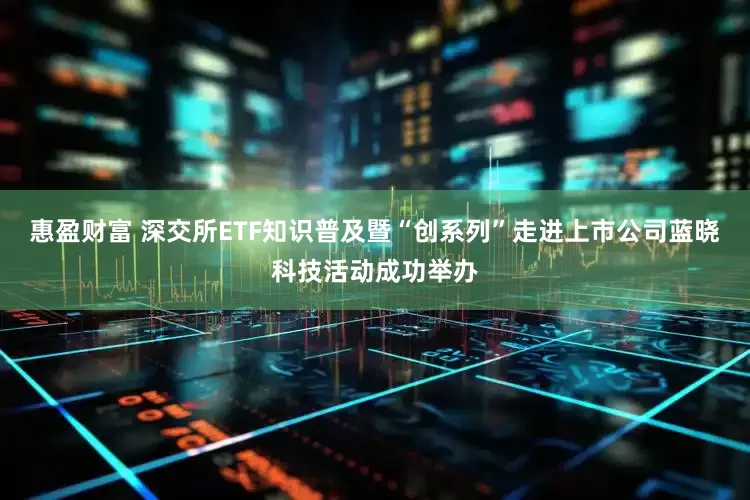 惠盈财富 深交所ETF知识普及暨“创系列”走进上市公司蓝晓科技活动成功举办