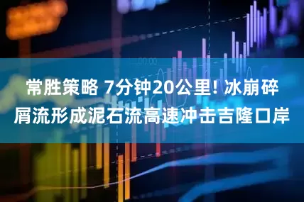 常胜策略 7分钟20公里! 冰崩碎屑流形成泥石流高速冲击吉隆口岸